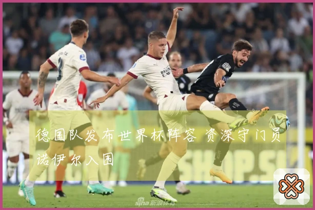 德国队发布世界杯阵容 资深守门员诺伊尔入围