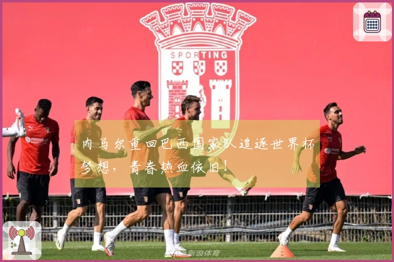 内马尔重回巴西国家队追逐世界杯梦想，青春热血依旧！