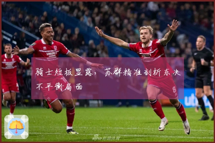 骑士短板显露，苏群精准剖析东决不平衡局面