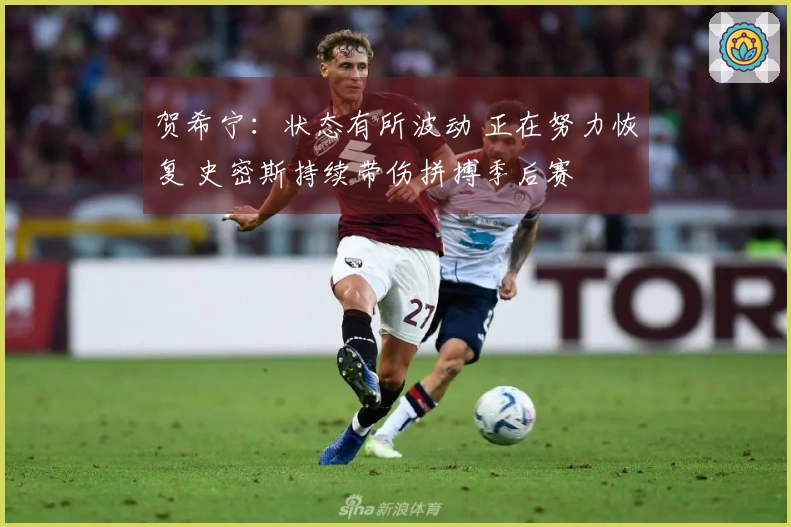 贺希宁：状态有所波动 正在努力恢复 史密斯持续带伤拼搏季后赛